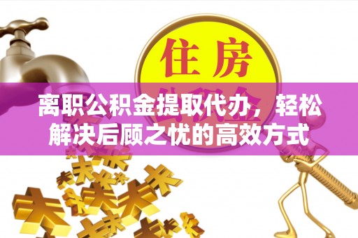 建德离职公积金提取代办，轻松解决后顾之忧的高效方式
