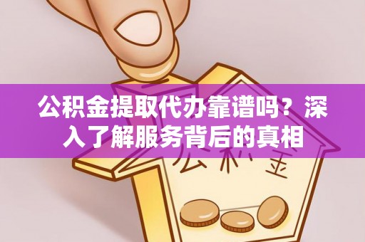 建德公积金提取代办靠谱吗？深入了解服务背后的真相