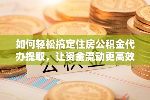 建德如何轻松搞定住房公积金代办提取，让资金流动更高效