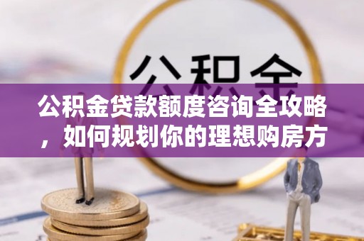 建德公积金贷款额度咨询全攻略，如何规划你的理想购房方案