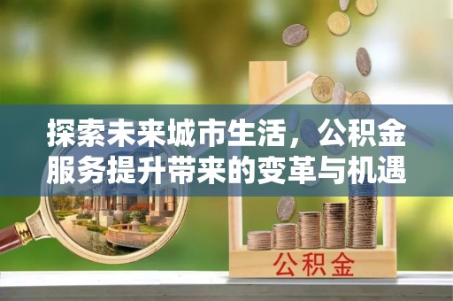 建德探索未来城市生活，公积金服务提升带来的变革与机遇