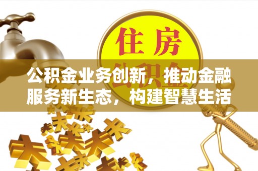 建德公积金业务创新，推动金融服务新生态，构建智慧生活新未来