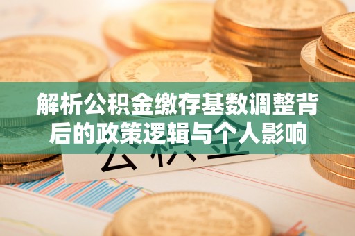 建德解析公积金缴存基数调整背后的政策逻辑与个人影响