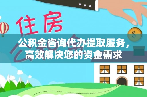 建德公积金咨询代办提取服务，高效解决您的资金需求