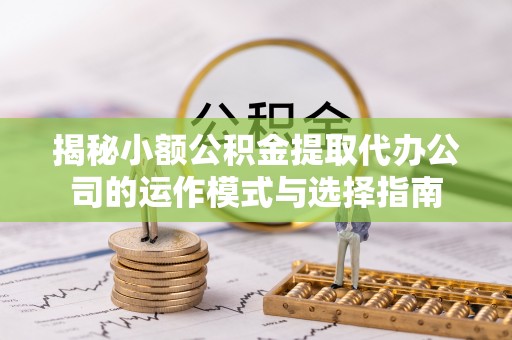 建德揭秘小额公积金提取代办公司的运作模式与选择指南