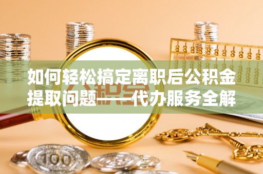 建德如何轻松搞定离职后公积金提取问题——代办服务全解析