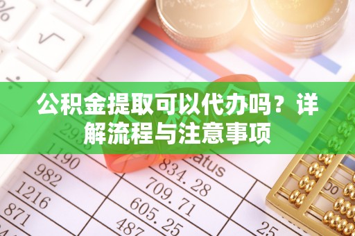 建德公积金提取可以代办吗？详解流程与注意事项