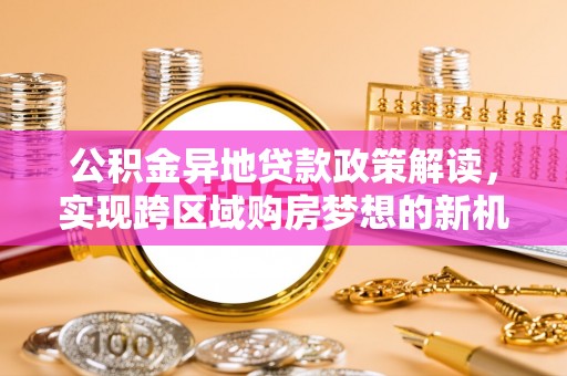 建德公积金异地贷款政策解读，实现跨区域购房梦想的新机遇