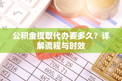 建德公积金提取代办要多久？详解流程与时效
