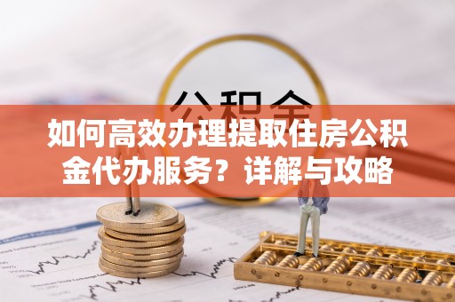 建德如何高效办理提取住房公积金代办服务？详解与攻略