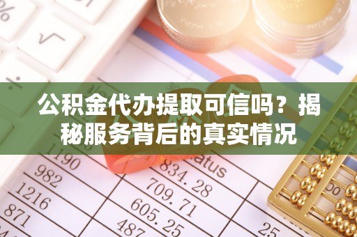 建德公积金代办提取可信吗？揭秘服务背后的真实情况