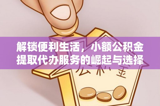 建德解锁便利生活，小额公积金提取代办服务的崛起与选择