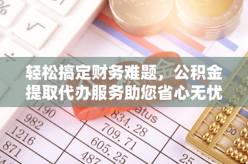 建德轻松搞定财务难题，公积金提取代办服务助您省心无忧