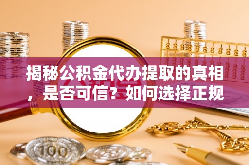 建德揭秘公积金代办提取的真相，是否可信？如何选择正规服务？
