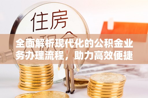 建德全面解析现代化的公积金业务办理流程，助力高效便捷生活