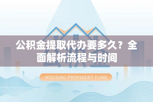 建德公积金提取代办要多久？全面解析流程与时间