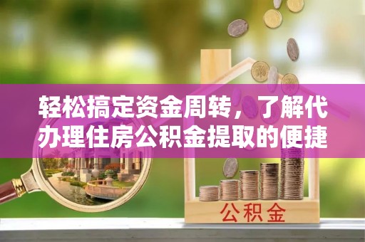 建德轻松搞定资金周转，了解代办理住房公积金提取的便捷之道