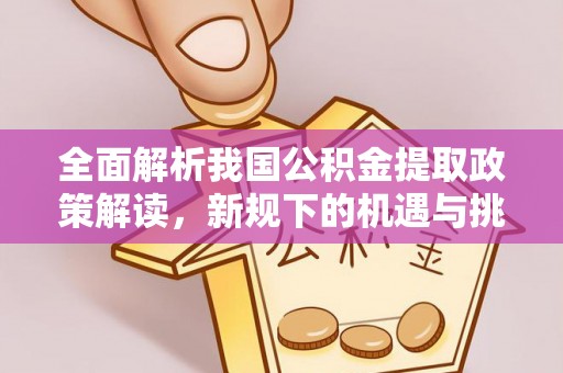 建德全面解析我国公积金提取政策解读，新规下的机遇与挑战