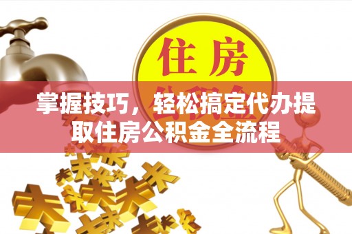 建德掌握技巧，轻松搞定代办提取住房公积金全流程