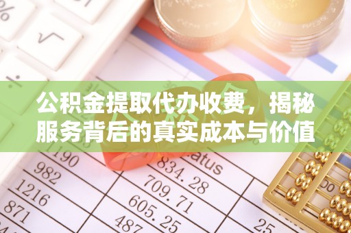 建德公积金提取代办收费，揭秘服务背后的真实成本与价值