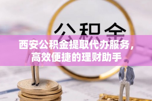 建德西安公积金提取代办服务，高效便捷的理财助手