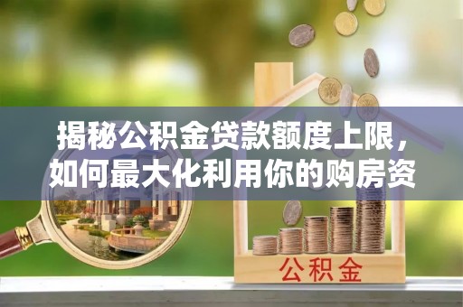 建德揭秘公积金贷款额度上限，如何最大化利用你的购房资金？