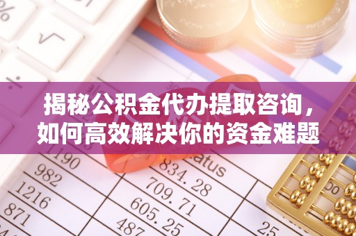 建德揭秘公积金代办提取咨询，如何高效解决你的资金难题