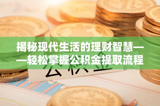 建德揭秘现代生活的理财智慧——轻松掌握公积金提取流程的实用指南