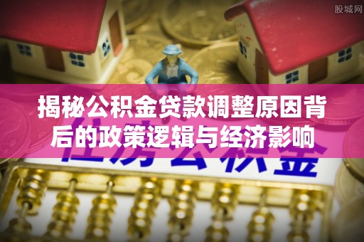 建德揭秘公积金贷款调整原因背后的政策逻辑与经济影响