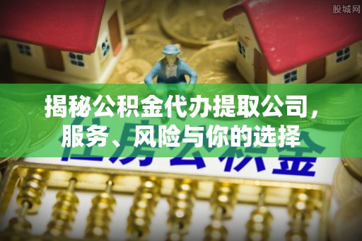 建德揭秘公积金代办提取公司，服务、风险与你的选择