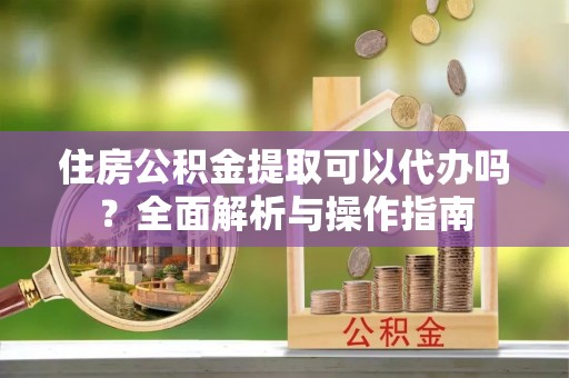 建德住房公积金提取可以代办吗？全面解析与操作指南