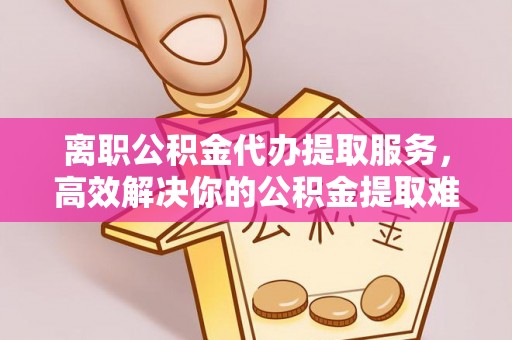 建德离职公积金代办提取服务，高效解决你的公积金提取难题