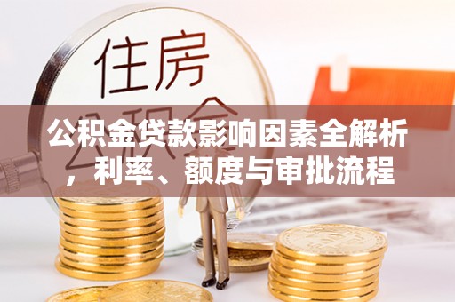 建德公积金贷款影响因素全解析，利率、额度与审批流程