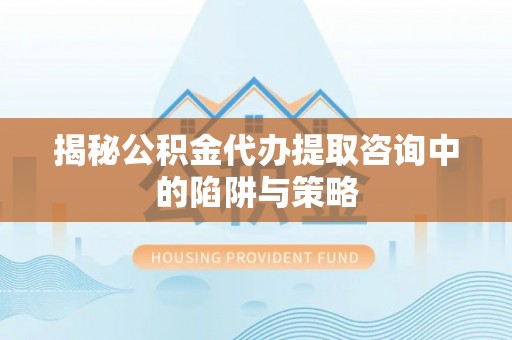建德揭秘公积金代办提取咨询中的陷阱与策略