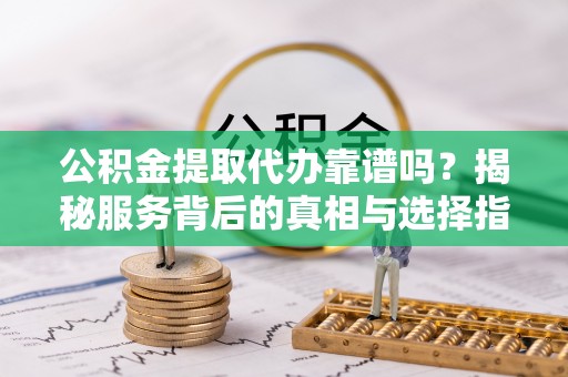 建德公积金提取代办靠谱吗？揭秘服务背后的真相与选择指南