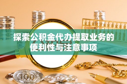 建德探索公积金代办提取业务的便利性与注意事项