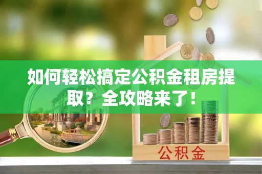 建德如何轻松搞定公积金租房提取？全攻略来了！
