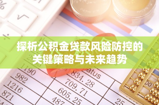 建德探析公积金贷款风险防控的关键策略与未来趋势