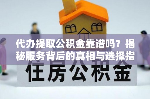 建德代办提取公积金靠谱吗？揭秘服务背后的真相与选择指南