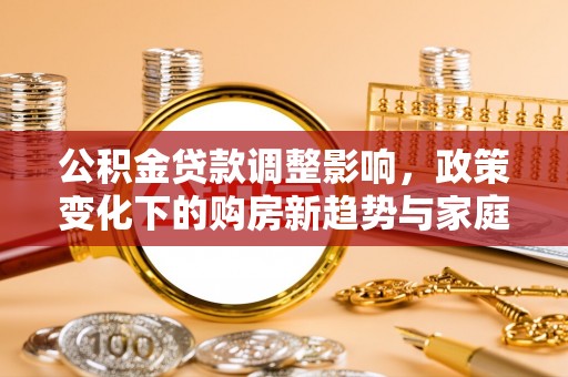 建德公积金贷款调整影响，政策变化下的购房新趋势与家庭财务规划