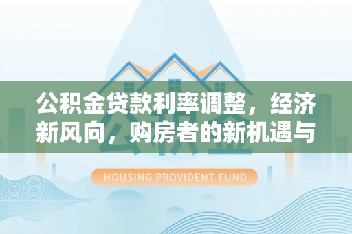 建德公积金贷款利率调整，经济新风向，购房者的新机遇与挑战