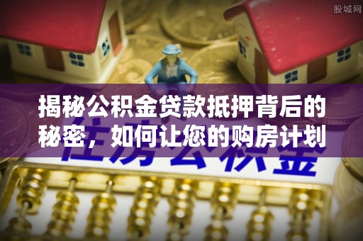 建德揭秘公积金贷款抵押背后的秘密，如何让您的购房计划更轻松？