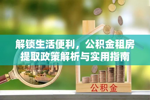 建德解锁生活便利，公积金租房提取政策解析与实用指南