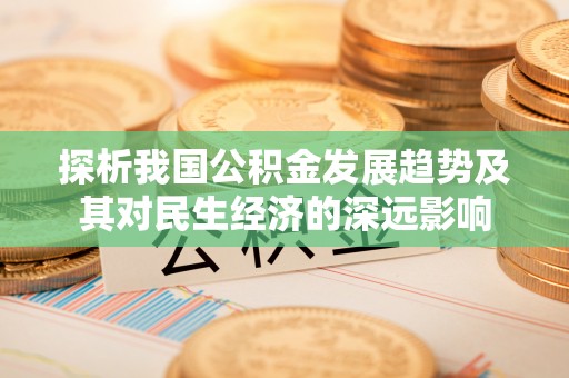 建德探析我国公积金发展趋势及其对民生经济的深远影响
