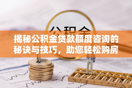 建德揭秘公积金贷款额度咨询的秘诀与技巧，助您轻松购房！