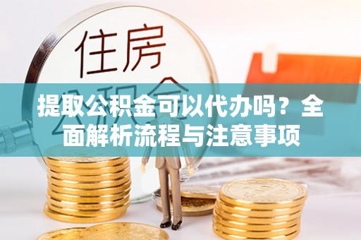 建德提取公积金可以代办吗？全面解析流程与注意事项