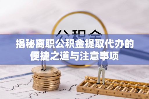建德揭秘离职公积金提取代办的便捷之道与注意事项