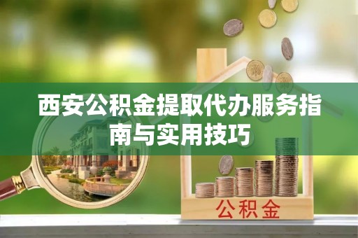 建德西安公积金提取代办服务指南与实用技巧