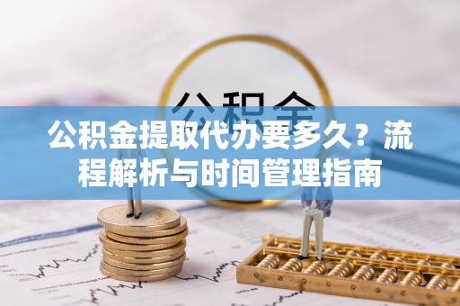 建德公积金提取代办要多久？流程解析与时间管理指南