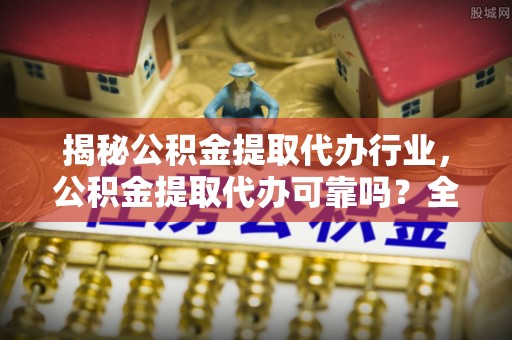 建德揭秘公积金提取代办行业，公积金提取代办可靠吗？全面解析与风险规避